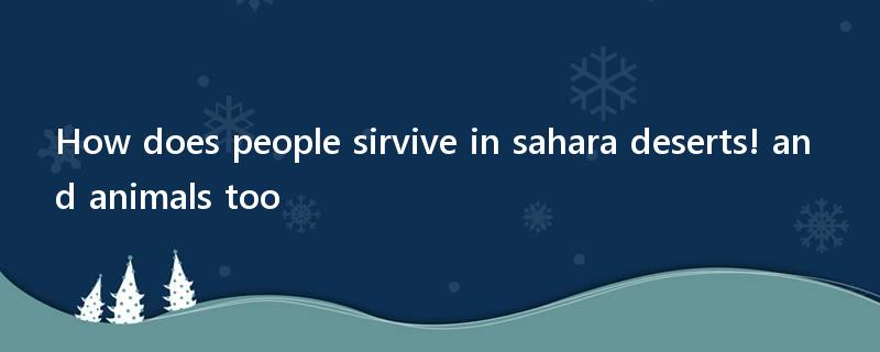 How does people sirvive in sahara deserts! and animals too?